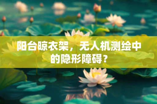 阳台晾衣架，无人机测绘中的隐形障碍？