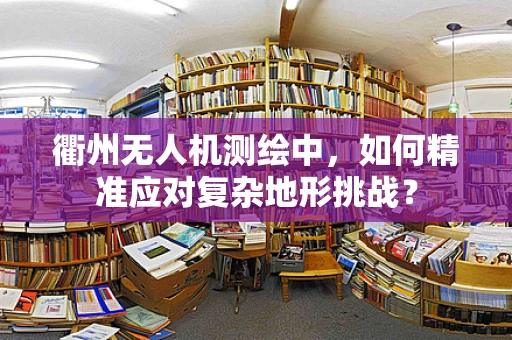 衢州无人机测绘中，如何精准应对复杂地形挑战？