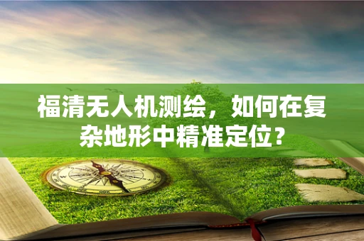 福清无人机测绘，如何在复杂地形中精准定位？