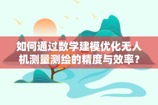 如何通过数学建模优化无人机测量测绘的精度与效率？