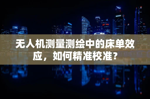 无人机测量测绘中的床单效应，如何精准校准？