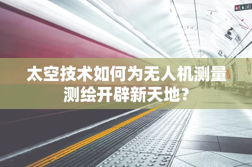 太空技术如何为无人机测量测绘开辟新天地？