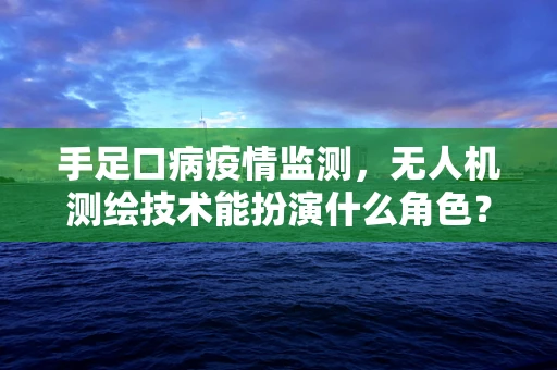 手足口病疫情监测，无人机测绘技术能扮演什么角色？