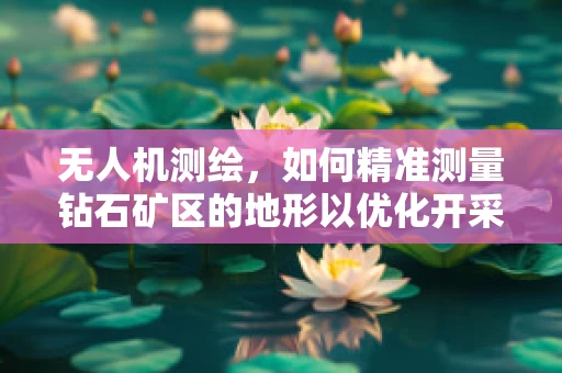 无人机测绘，如何精准测量钻石矿区的地形以优化开采？