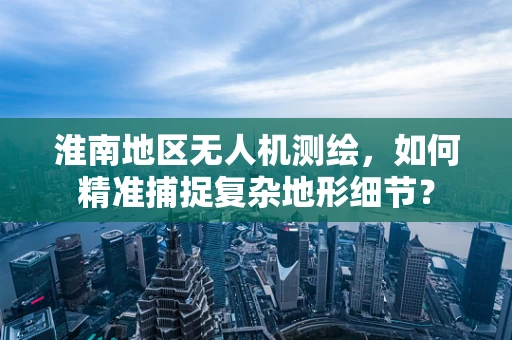 淮南地区无人机测绘，如何精准捕捉复杂地形细节？