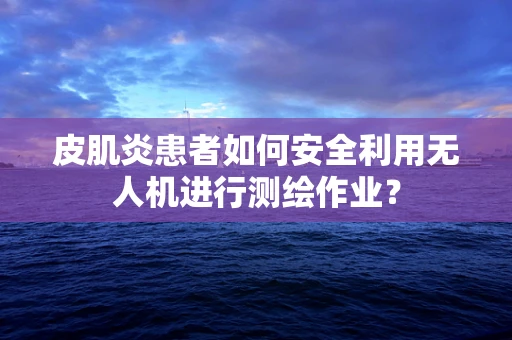 皮肌炎患者如何安全利用无人机进行测绘作业？