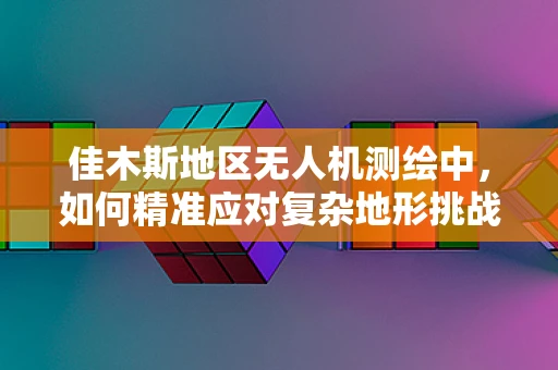 佳木斯地区无人机测绘中，如何精准应对复杂地形挑战？