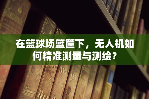 在篮球场篮筐下，无人机如何精准测量与测绘？