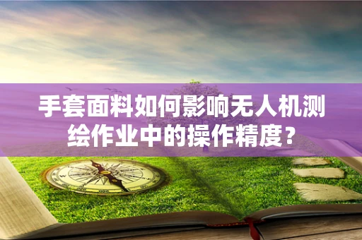 手套面料如何影响无人机测绘作业中的操作精度？