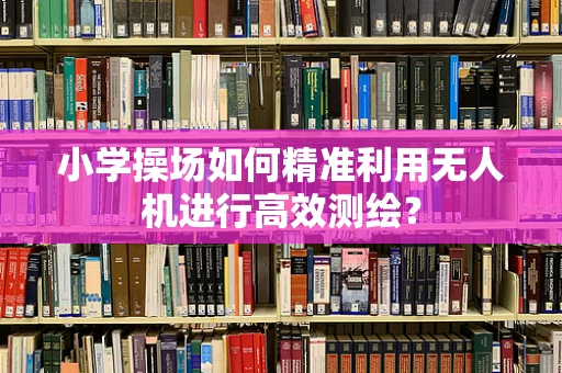 小学操场如何精准利用无人机进行高效测绘？