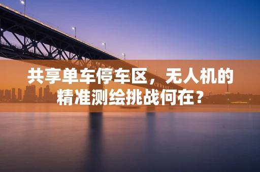 共享单车停车区，无人机的精准测绘挑战何在？