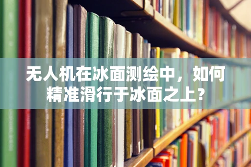 无人机在冰面测绘中，如何精准滑行于冰面之上？