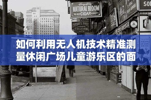 如何利用无人机技术精准测量休闲广场儿童游乐区的面积与高度？