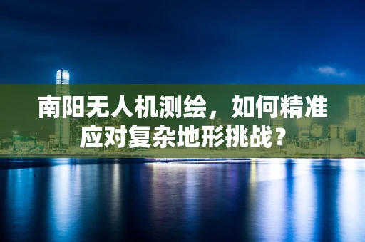 南阳无人机测绘，如何精准应对复杂地形挑战？