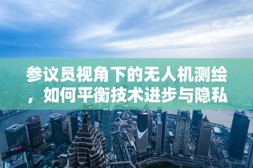 参议员视角下的无人机测绘，如何平衡技术进步与隐私保护？