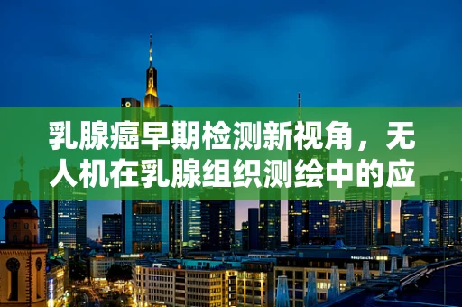 乳腺癌早期检测新视角，无人机在乳腺组织测绘中的应用潜力？