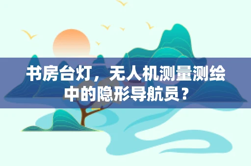 书房台灯，无人机测量测绘中的隐形导航员？