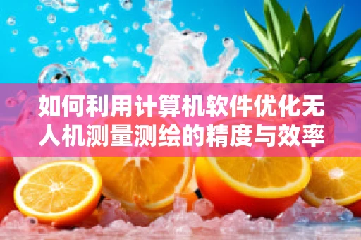 如何利用计算机软件优化无人机测量测绘的精度与效率？