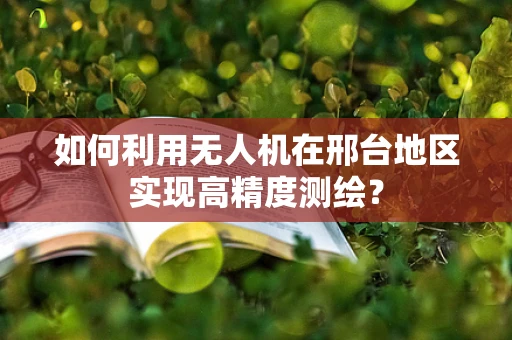 如何利用无人机在邢台地区实现高精度测绘？