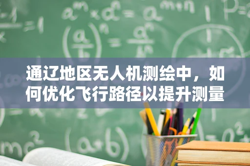 通辽地区无人机测绘中，如何优化飞行路径以提升测量精度？