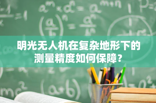 明光无人机在复杂地形下的测量精度如何保障？