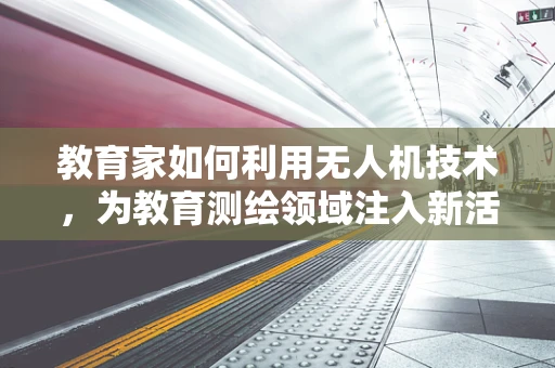 教育家如何利用无人机技术，为教育测绘领域注入新活力？