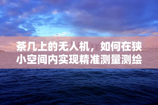 茶几上的无人机，如何在狭小空间内实现精准测量测绘？