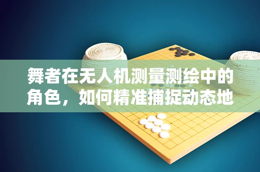 舞者在无人机测量测绘中的角色，如何精准捕捉动态地标？