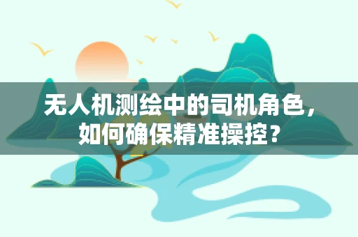 无人机测绘中的司机角色，如何确保精准操控？