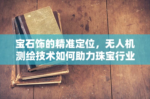 宝石饰的精准定位，无人机测绘技术如何助力珠宝行业？