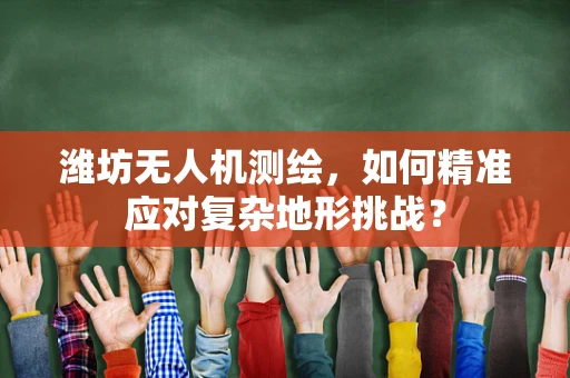 潍坊无人机测绘，如何精准应对复杂地形挑战？