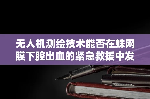 无人机测绘技术能否在蛛网膜下腔出血的紧急救援中发挥空中之眼的作用？