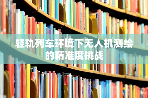 轻轨列车环境下无人机测绘的精准度挑战