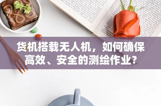 货机搭载无人机，如何确保高效、安全的测绘作业？