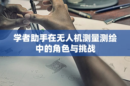 学者助手在无人机测量测绘中的角色与挑战