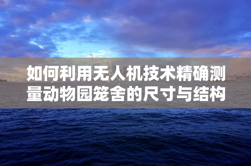 如何利用无人机技术精确测量动物园笼舍的尺寸与结构？