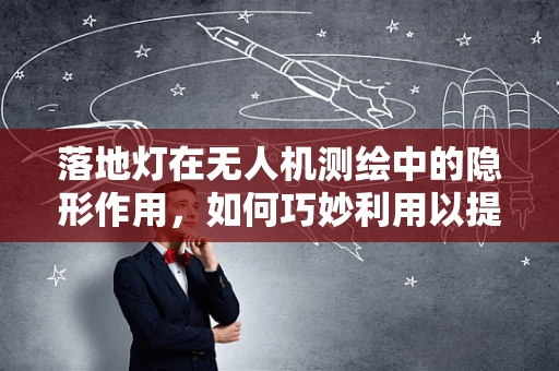 落地灯在无人机测绘中的隐形作用，如何巧妙利用以提升测量精度？