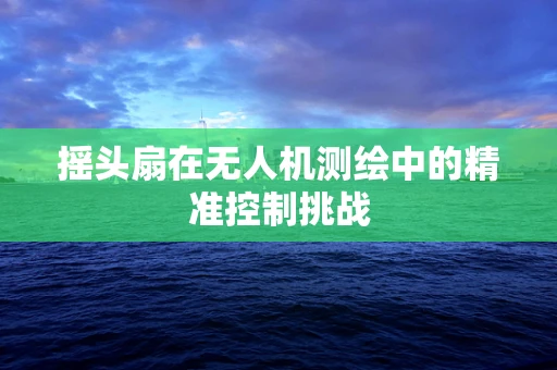 摇头扇在无人机测绘中的精准控制挑战