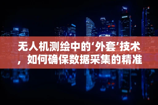 无人机测绘中的‘外套’技术，如何确保数据采集的精准与安全？