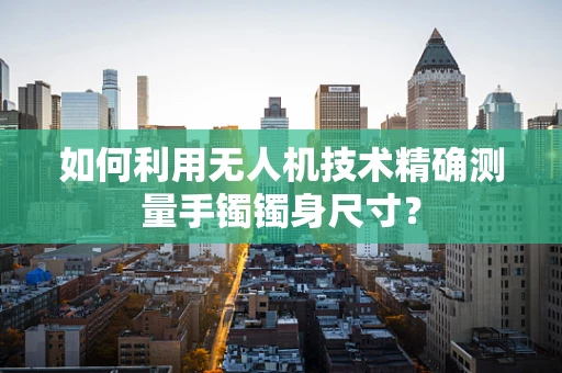 如何利用无人机技术精确测量手镯镯身尺寸？