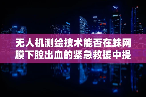 无人机测绘技术能否在蛛网膜下腔出血的紧急救援中提供即时地形信息？