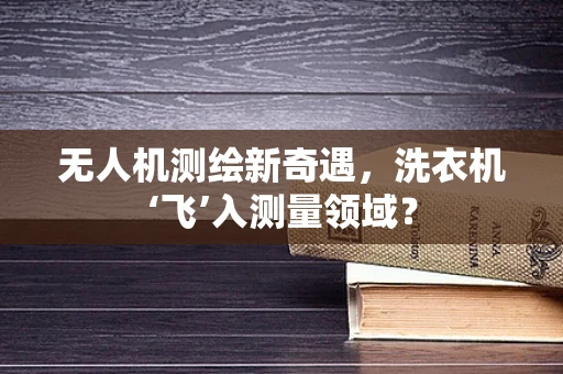 无人机测绘新奇遇，洗衣机‘飞’入测量领域？