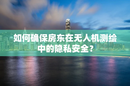 如何确保房东在无人机测绘中的隐私安全？