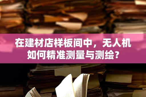 在建材店样板间中，无人机如何精准测量与测绘？