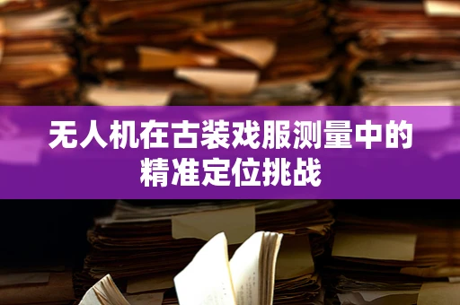 无人机在古装戏服测量中的精准定位挑战