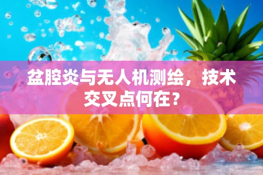 盆腔炎与无人机测绘，技术交叉点何在？