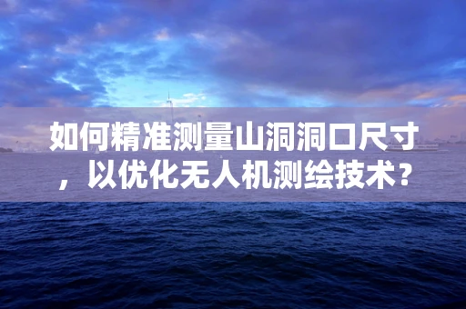 如何精准测量山洞洞口尺寸，以优化无人机测绘技术？