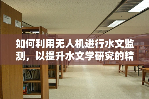 如何利用无人机进行水文监测，以提升水文学研究的精度与效率？