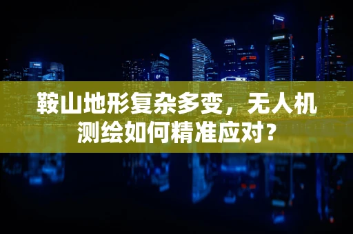 鞍山地形复杂多变，无人机测绘如何精准应对？