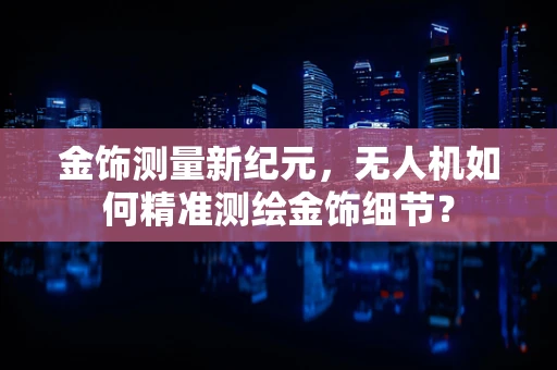 金饰测量新纪元，无人机如何精准测绘金饰细节？